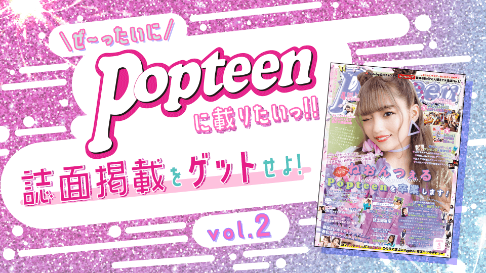 ぜ〜ったいにPopteenに載りたいっ！！ 誌面掲載をゲットせよ！ vol.2