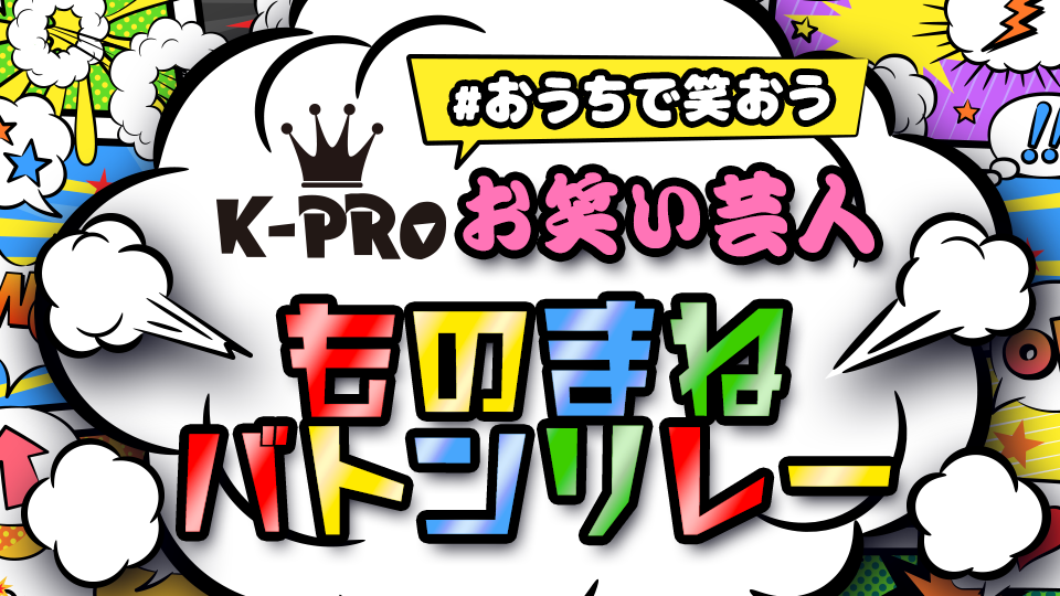 ＃おうちで笑おう〜K-PRO所属芸人ものまねバトンリレー〜