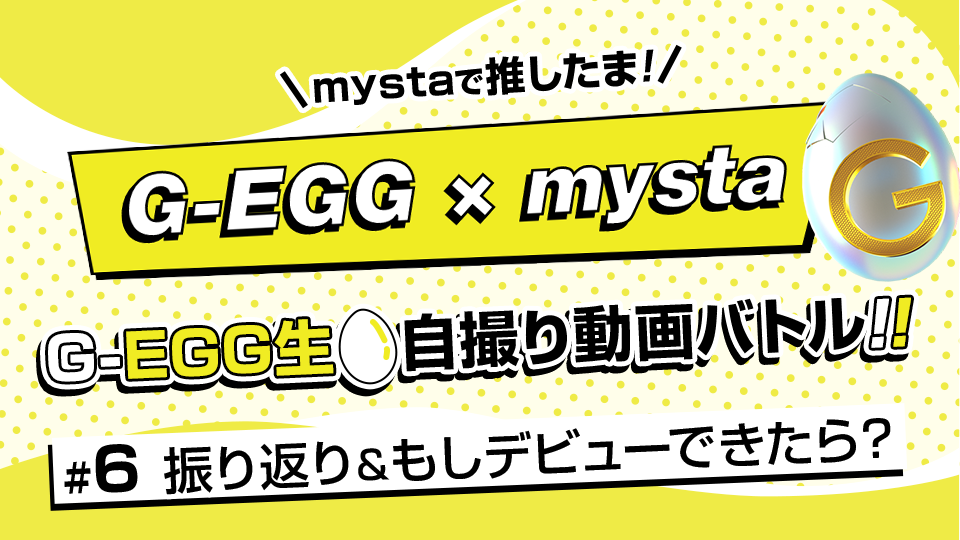 mystaで推したま🥚！G-EGG生自撮り動画バトル！ #6【振り返り＆もしデビューできたら？】