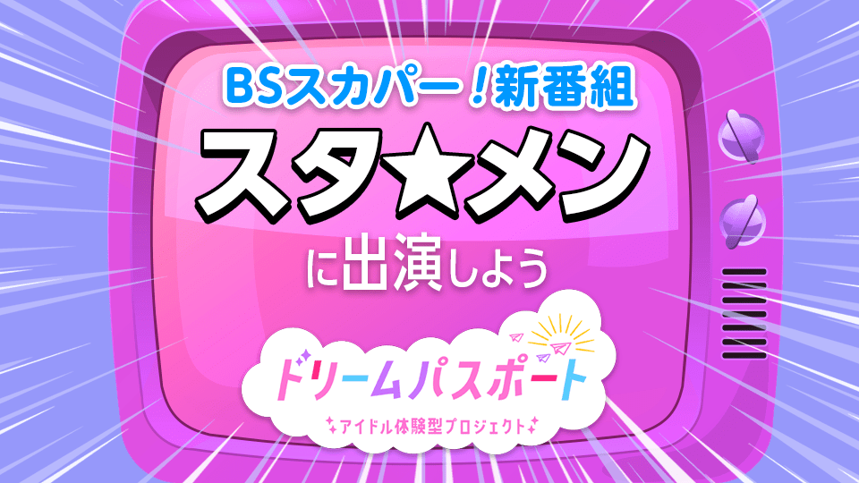 【ドリームパスポート限定イベント】BSスカパー！新番組『スタ★メン 〜アイドル部選抜争奪バトル！〜』に出演しよう