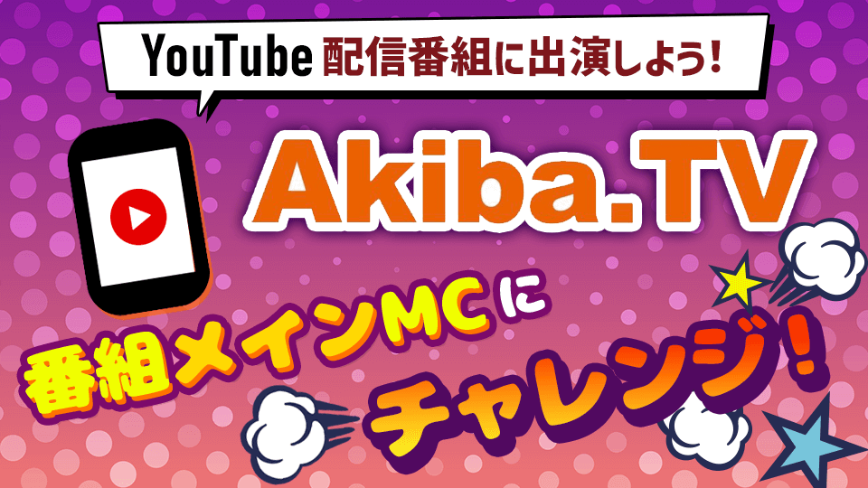 Youtube配信番組に出演しよう！「Akiba.TV」番組メインMCにチャレンジ