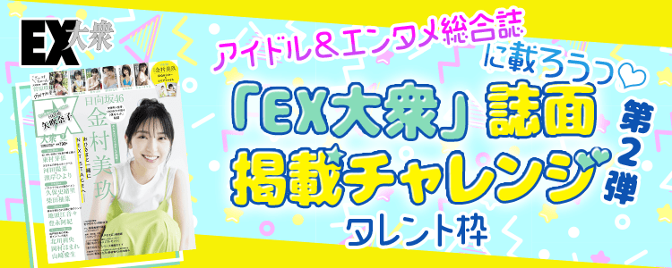 アイドル＆エンタメ総合誌に載ろうっ♡「EX大衆」誌面掲載チャレンジ 第2弾【タレント枠】