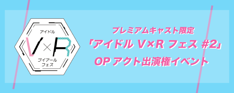 【プレミアムキャスト限定】「アイドル V×R フェス #2」OPアクト出演権イベント