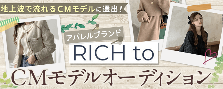 地上波で流れるCMモデルに選出！アパレルブランド「RICH to」CMモデルオーディション